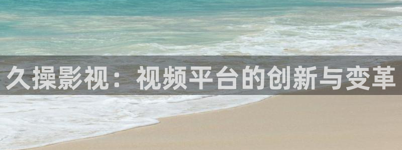 西瓜视频.：久操影视：视频平台的创新与变革